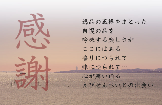 感謝 逸品の風格をまとった自慢の品を吟味する楽しさがここにはある香りにつられて味につられて…心が舞い踊るえびせんべいとの出会い